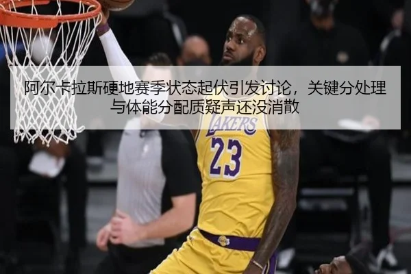 阿尔卡拉斯硬地赛季状态起伏引发讨论，关键分处理与体能分配质疑声还没消散